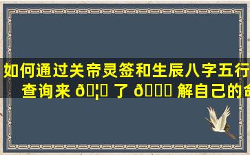 如何通过关帝灵签和生辰八字五行查询来 🦁 了 🐋 解自己的命运和运势